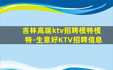 吉林高端ktv招聘模特模特-生意好KTV招聘信息