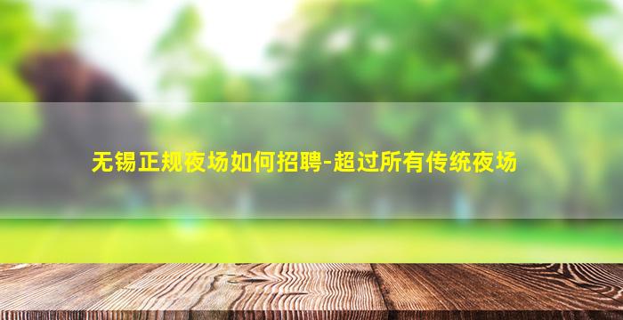 无锡正规夜场如何招聘-超过所有传统夜场