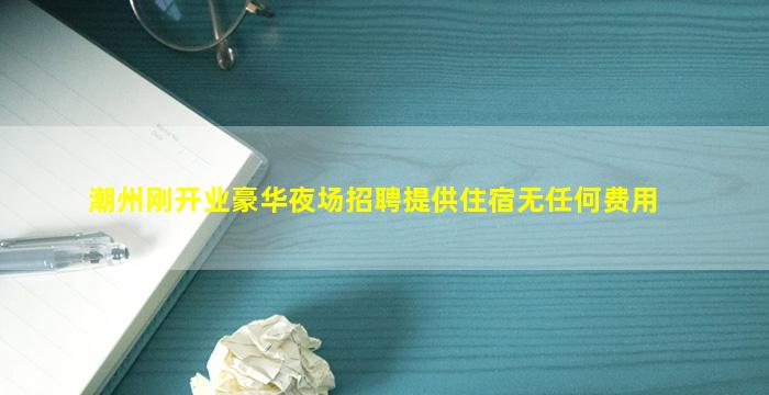 潮州刚开业豪华夜场招聘提供住宿无任何费用